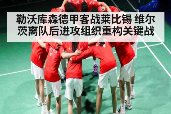 勒沃库森德甲客战莱比锡 维尔茨离队后进攻组织重构关键战（kaiyun）