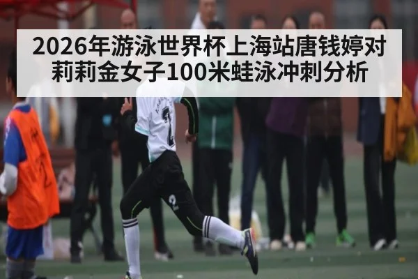 2026年游泳世界杯上海站唐钱婷对莉莉金女子100米蛙泳冲刺分析